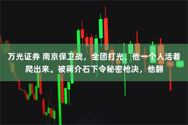 万光证券 南京保卫战，全团打光，他一个人活着爬出来。被蒋介石下令秘密枪决，他翻