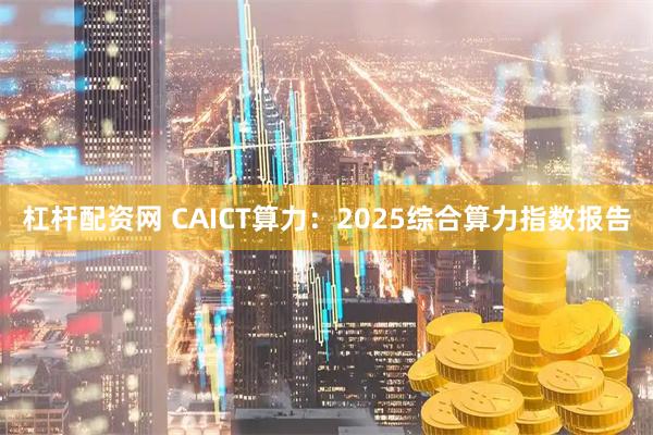 杠杆配资网 CAICT算力：2025综合算力指数报告
