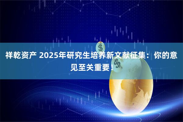 祥乾资产 2025年研究生培养新文献征集：你的意见至关重要！