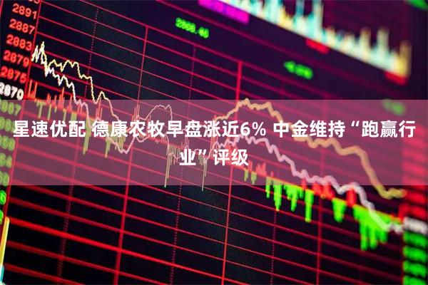 星速优配 德康农牧早盘涨近6% 中金维持“跑赢行业”评级