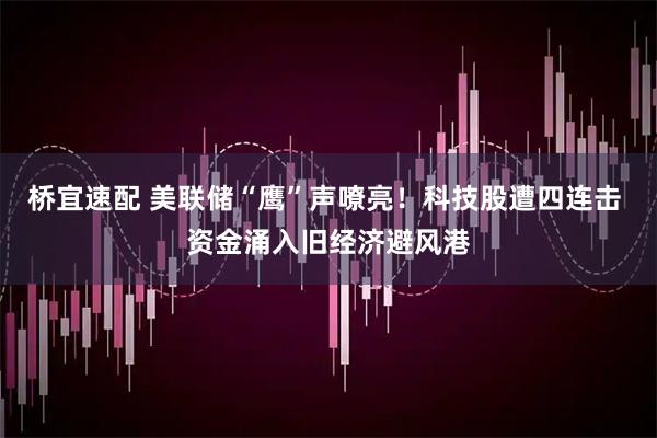 桥宜速配 美联储“鹰”声嘹亮！科技股遭四连击 资金涌入旧经济避风港