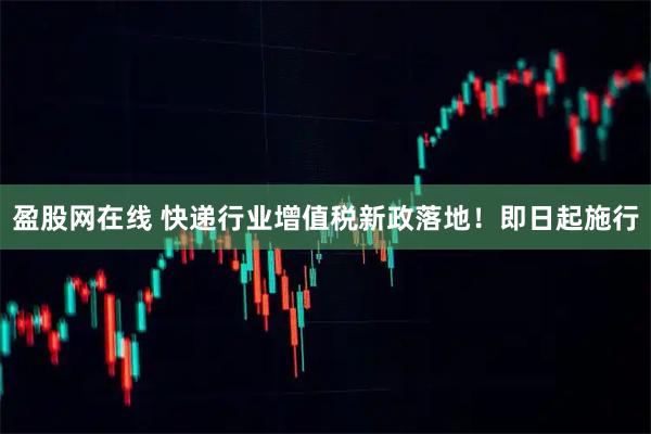 盈股网在线 快递行业增值税新政落地！即日起施行