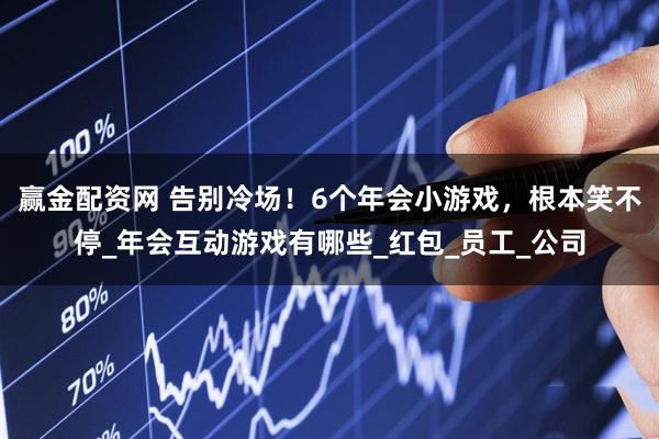 赢金配资网 告别冷场！6个年会小游戏，根本笑不停_年会互动游戏有哪些_红包_员工_公司