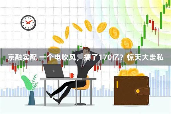 京融实配 一个电吹风，搞了170亿？惊天大走私