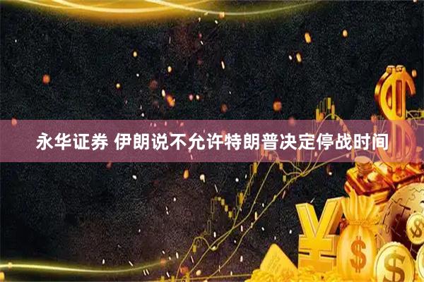 永华证券 伊朗说不允许特朗普决定停战时间
