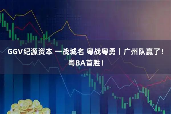 GGV纪源资本 一战城名 粤战粤勇丨广州队赢了！粤BA首胜！