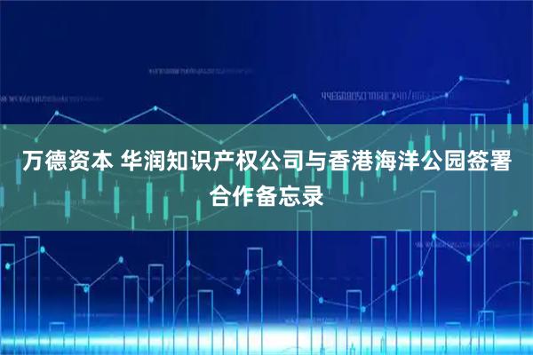 万德资本 华润知识产权公司与香港海洋公园签署合作备忘录