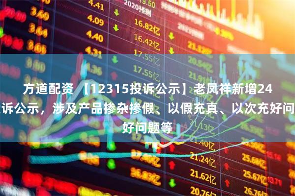 方道配资 【12315投诉公示】老凤祥新增24件投诉公示,涉及产品掺杂掺假、以假充真、以次充好问题等