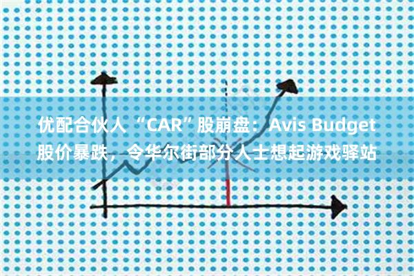 优配合伙人 “CAR”股崩盘：Avis Budget股价暴跌，令华尔街部分人士想起游戏驿站