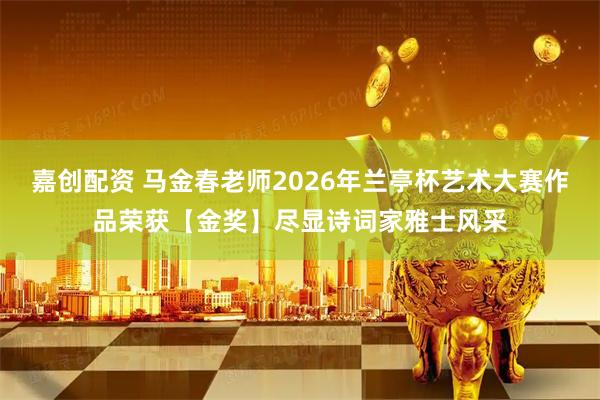 嘉创配资 马金春老师2026年兰亭杯艺术大赛作品荣获【金奖】尽显诗词家雅士风采