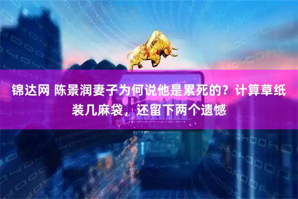 锦达网 陈景润妻子为何说他是累死的？计算草纸装几麻袋，还留下两个遗憾