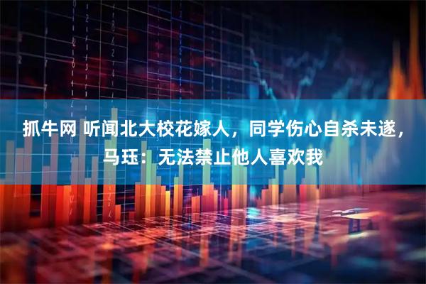 抓牛网 听闻北大校花嫁人，同学伤心自杀未遂，马珏：无法禁止他人喜欢我