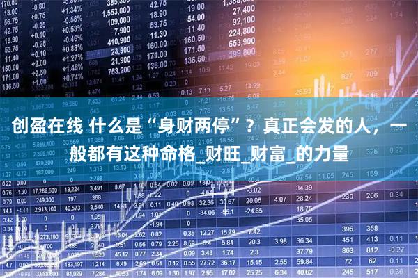 创盈在线 什么是“身财两停”？真正会发的人，一般都有这种命格_财旺_财富_的力量