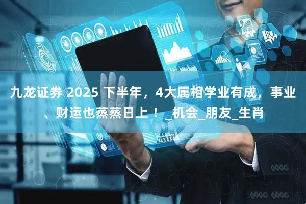 九龙证券 2025 下半年，4大属相学业有成，事业、财运也蒸蒸日上 ！_机会_朋友_生肖