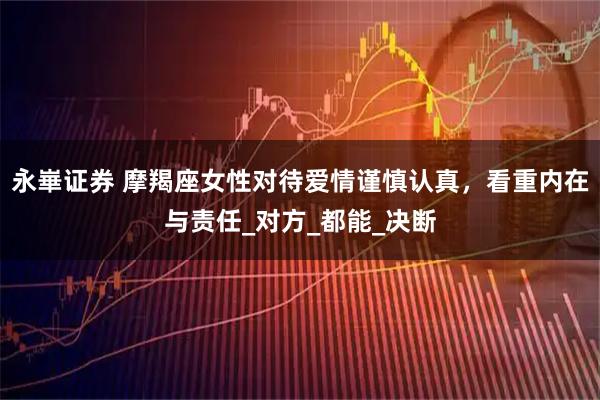 永崋证券 摩羯座女性对待爱情谨慎认真，看重内在与责任_对方_都能_决断