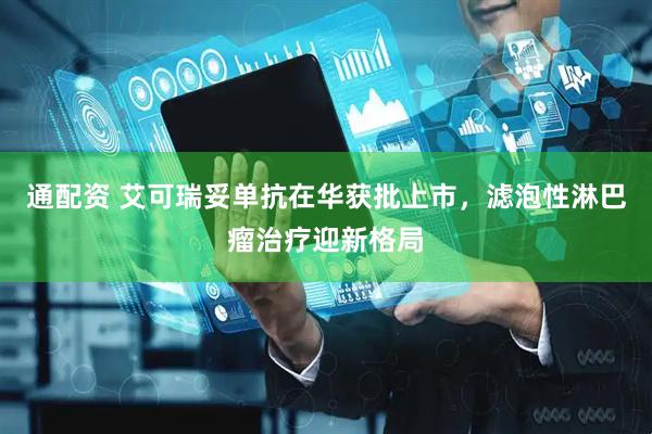 通配资 艾可瑞妥单抗在华获批上市，滤泡性淋巴瘤治疗迎新格局