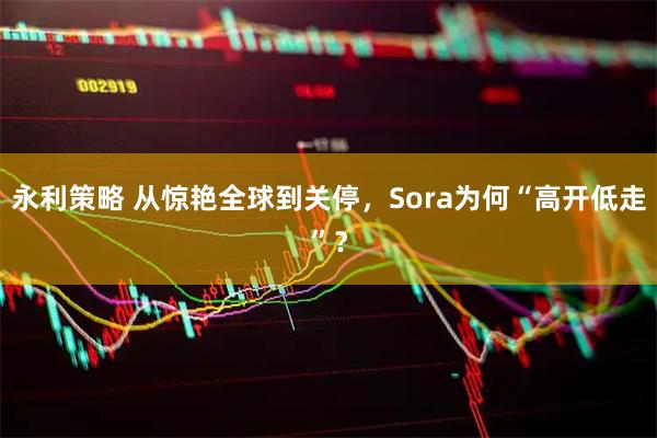 永利策略 从惊艳全球到关停,Sora为何“高开低走”?