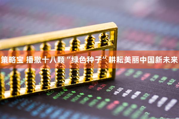 策略宝 播撒十八颗“绿色种子”耕耘美丽中国新未来