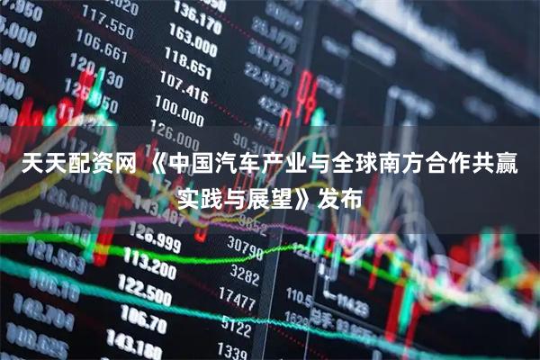 天天配资网 《中国汽车产业与全球南方合作共赢实践与展望》发布