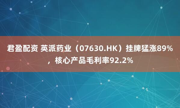 君盈配资 英派药业（07630.HK）挂牌猛涨89%，核心产品毛利率92.2%