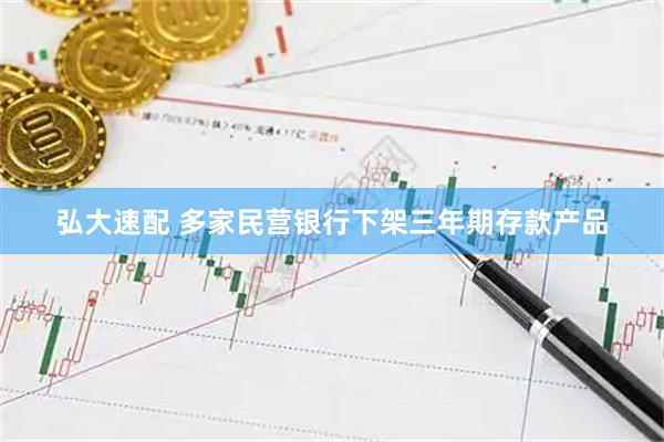 弘大速配 多家民营银行下架三年期存款产品