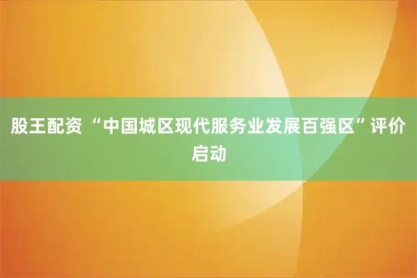 股王配资 “中国城区现代服务业发展百强区”评价启动