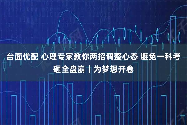 台面优配 心理专家教你两招调整心态 避免一科考砸全盘崩｜为梦想开卷