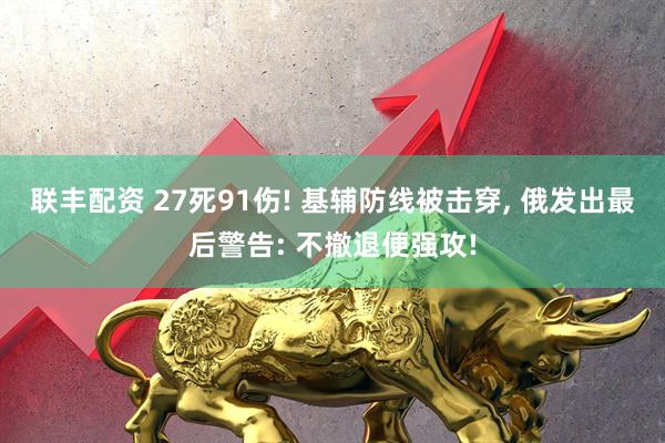 联丰配资 27死91伤! 基辅防线被击穿, 俄发出最后警告: 不撤退便强攻!