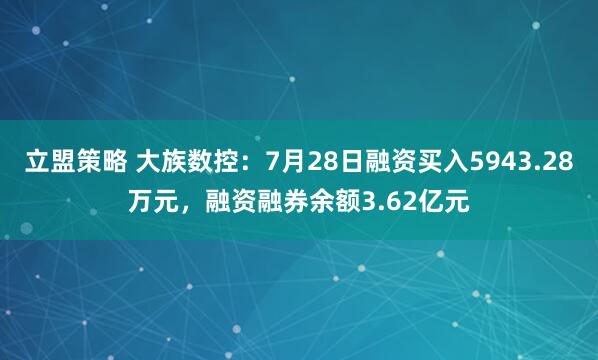 立盟策略 大族数控：7月28日融资买入5943.28万元，融资融券余额3.62亿元