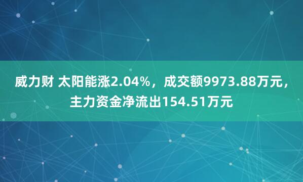 威力财 太阳能涨2.04%,成交额9973.88万元,主力资金净流出154.51万元