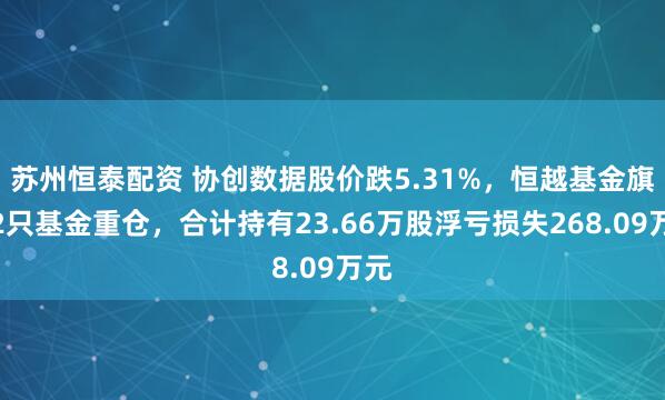 苏州恒泰配资 协创数据股价跌5.31%，恒越基金旗下2只基金重仓，合计持有23.66万股浮亏损失268.09万元