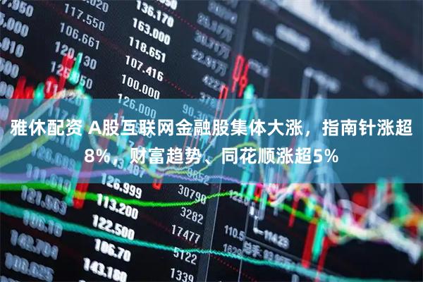 雅休配资 A股互联网金融股集体大涨，指南针涨超8%，财富趋势、同花顺涨超5%